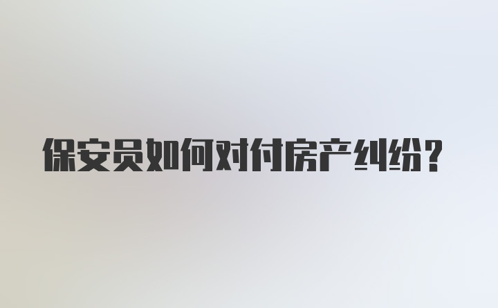 保安员如何对付房产纠纷？