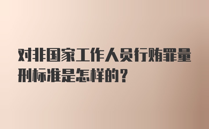 对非国家工作人员行贿罪量刑标准是怎样的?