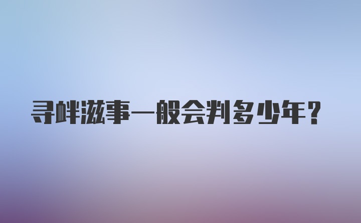 寻衅滋事一般会判多少年？