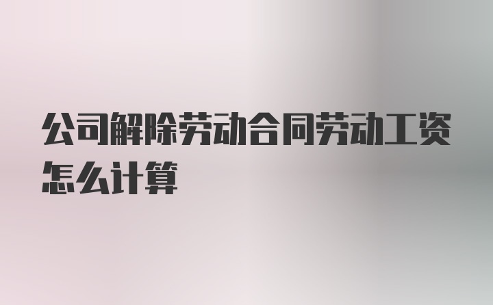 公司解除劳动合同劳动工资怎么计算