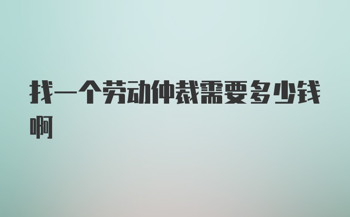 找一个劳动仲裁需要多少钱啊