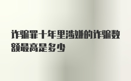 诈骗罪十年里涉嫌的诈骗数额最高是多少