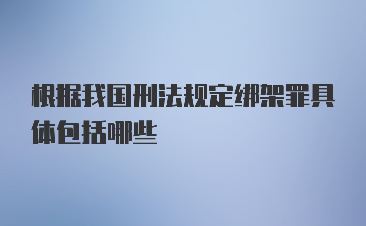 根据我国刑法规定绑架罪具体包括哪些