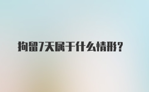 拘留7天属于什么情形？