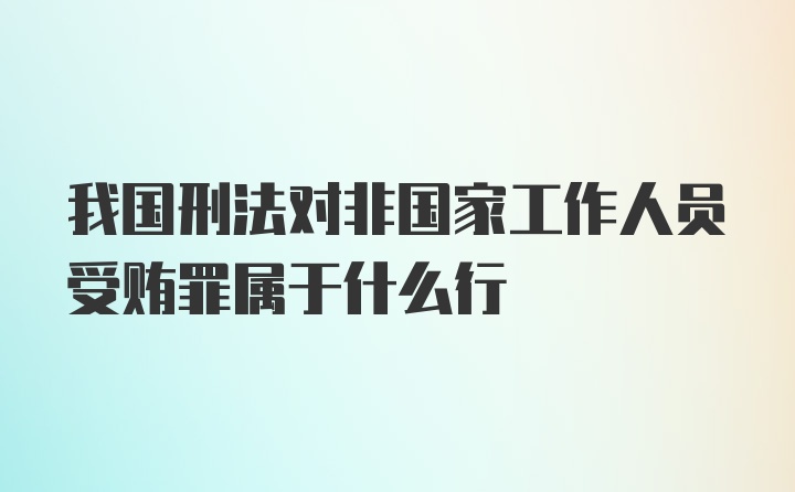 我国刑法对非国家工作人员受贿罪属于什么行