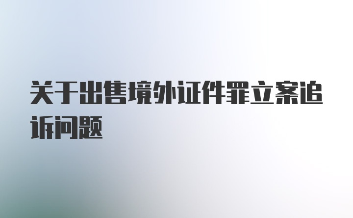 关于出售境外证件罪立案追诉问题