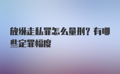 放纵走私罪怎么量刑？有哪些定罪幅度