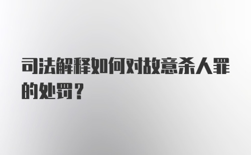 司法解释如何对故意杀人罪的处罚？