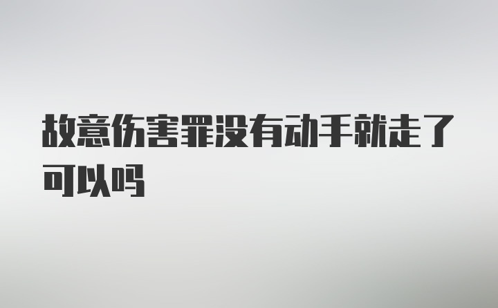 故意伤害罪没有动手就走了可以吗