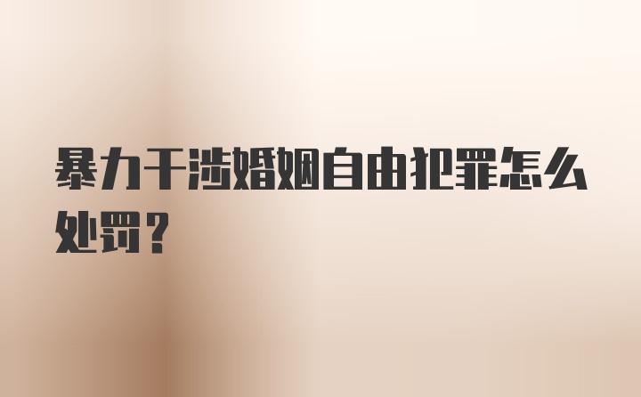 暴力干涉婚姻自由犯罪怎么处罚？