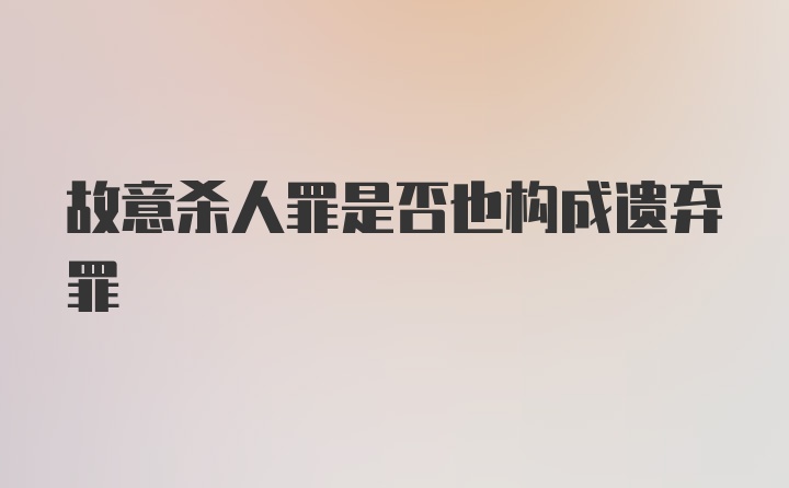 故意杀人罪是否也构成遗弃罪