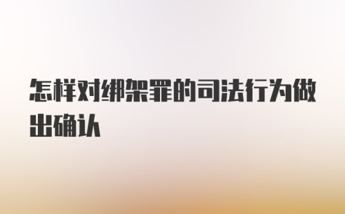 怎样对绑架罪的司法行为做出确认