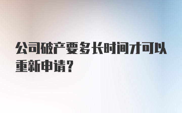 公司破产要多长时间才可以重新申请？