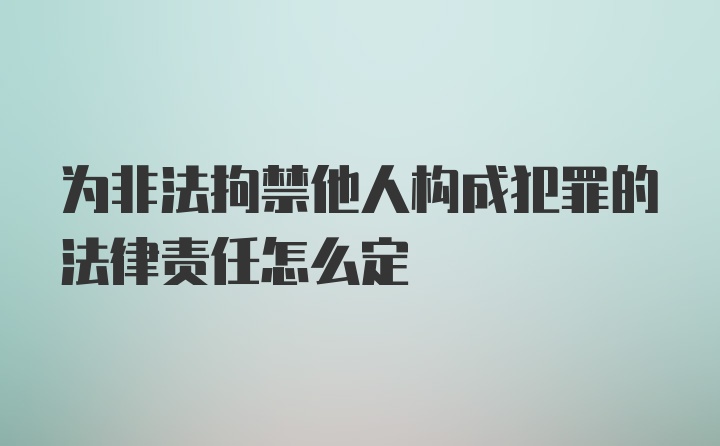 为非法拘禁他人构成犯罪的法律责任怎么定