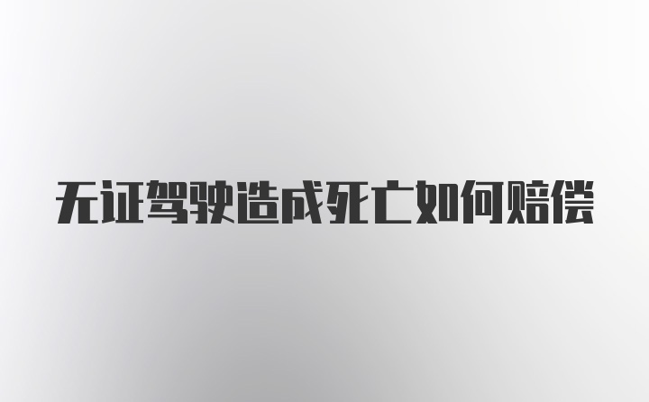 无证驾驶造成死亡如何赔偿