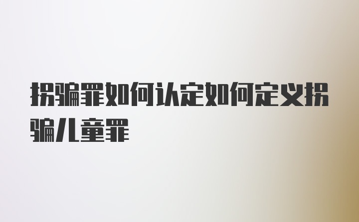 拐骗罪如何认定如何定义拐骗儿童罪