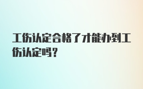 工伤认定合格了才能办到工伤认定吗？