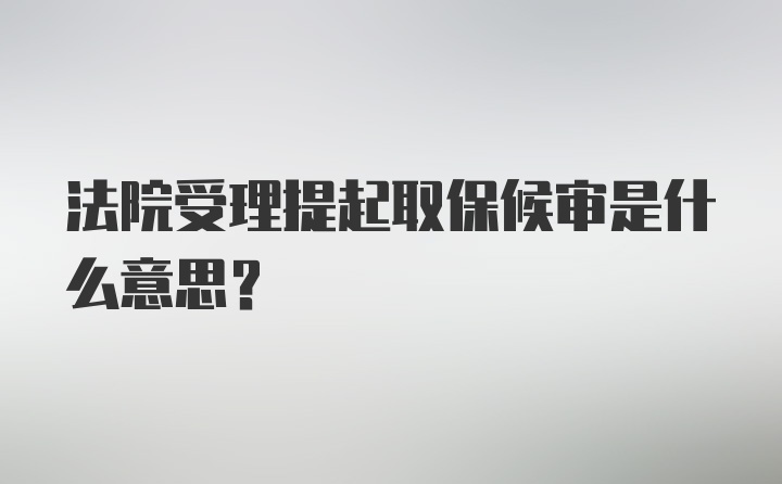 法院受理提起取保候审是什么意思？