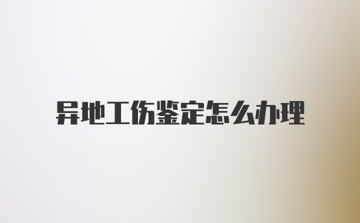 异地工伤鉴定怎么办理