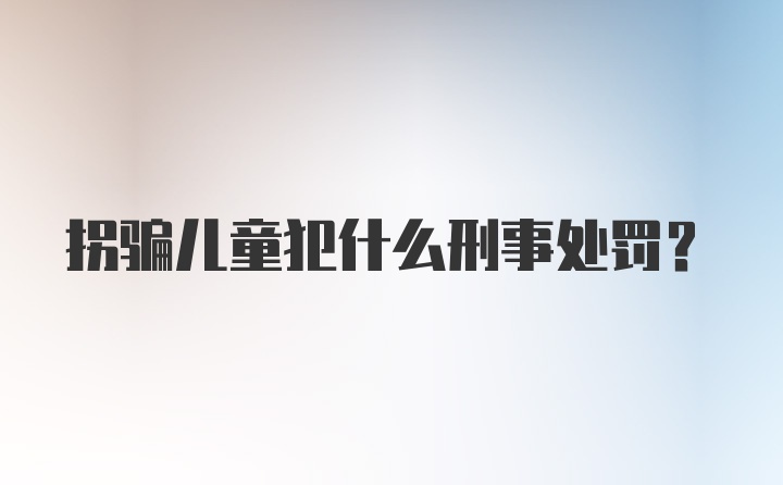 拐骗儿童犯什么刑事处罚？