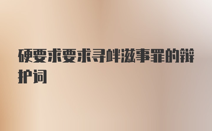 硬要求要求寻衅滋事罪的辩护词