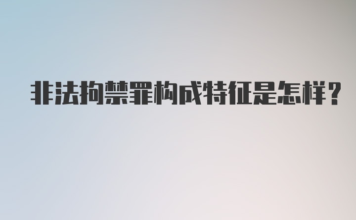 非法拘禁罪构成特征是怎样?