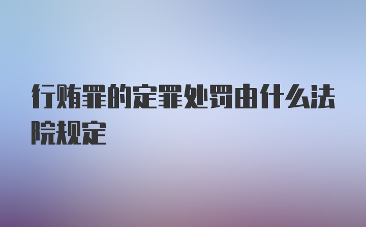 行贿罪的定罪处罚由什么法院规定