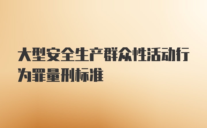 大型安全生产群众性活动行为罪量刑标准