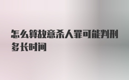 怎么算故意杀人罪可能判刑多长时间