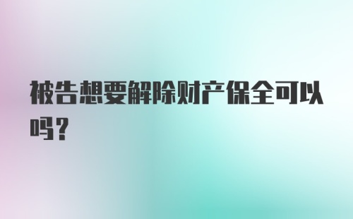 被告想要解除财产保全可以吗？