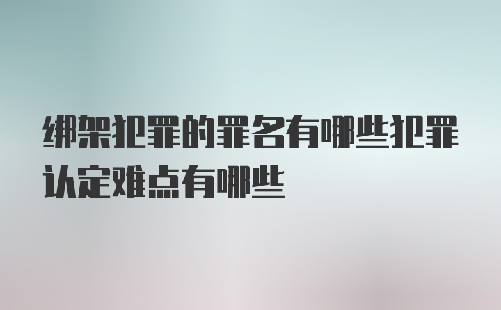 绑架犯罪的罪名有哪些犯罪认定难点有哪些