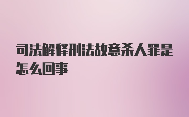 司法解释刑法故意杀人罪是怎么回事