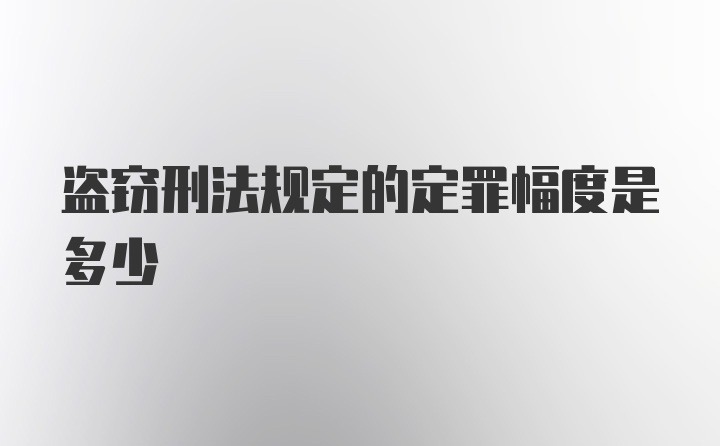 盗窃刑法规定的定罪幅度是多少