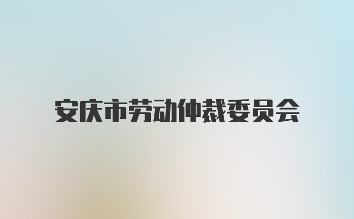 安庆市劳动仲裁委员会