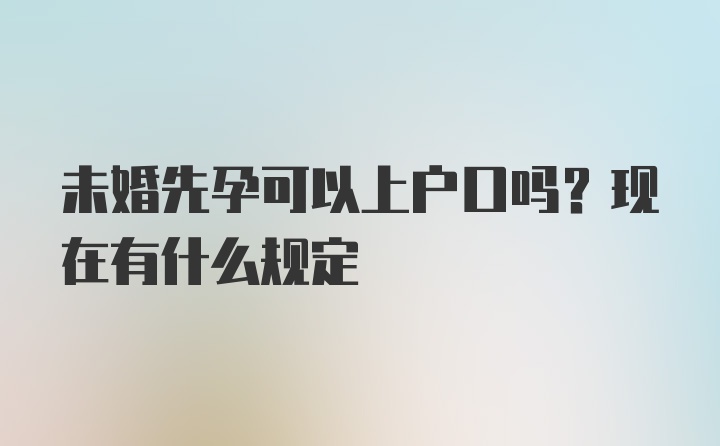 未婚先孕可以上户口吗？现在有什么规定