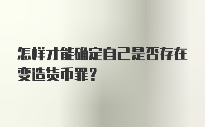 怎样才能确定自己是否存在变造货币罪？