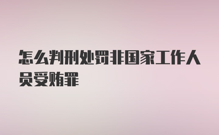 怎么判刑处罚非国家工作人员受贿罪