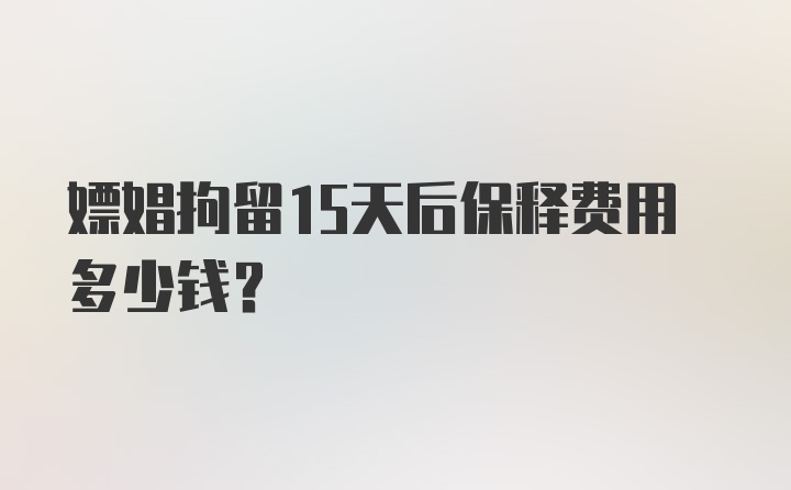 嫖娼拘留15天后保释费用多少钱?