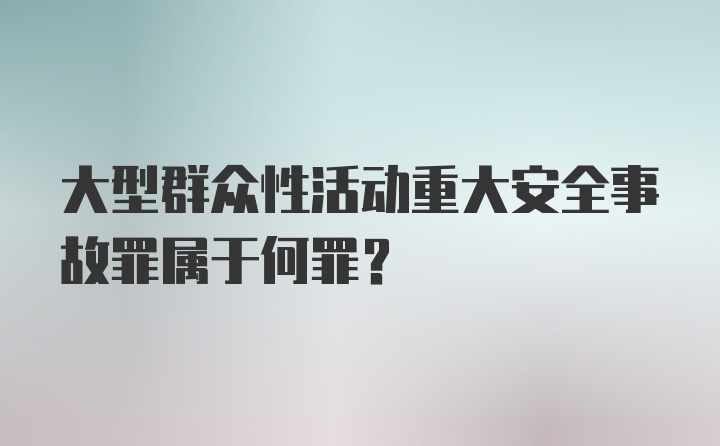 大型群众性活动重大安全事故罪属于何罪？