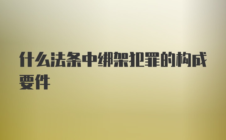 什么法条中绑架犯罪的构成要件