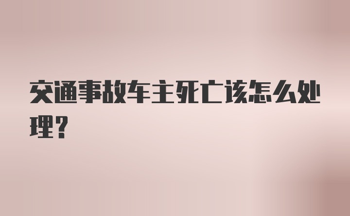 交通事故车主死亡该怎么处理？