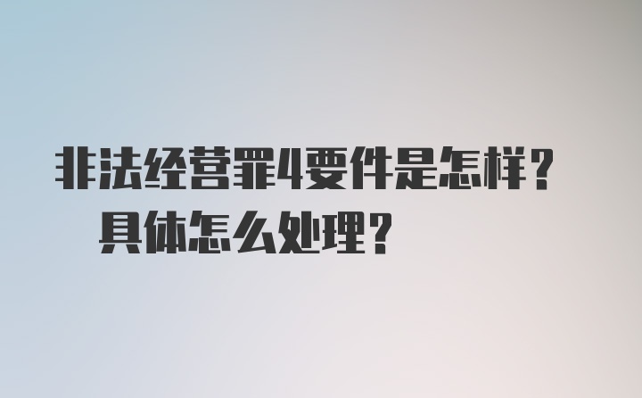 非法经营罪4要件是怎样? 具体怎么处理?