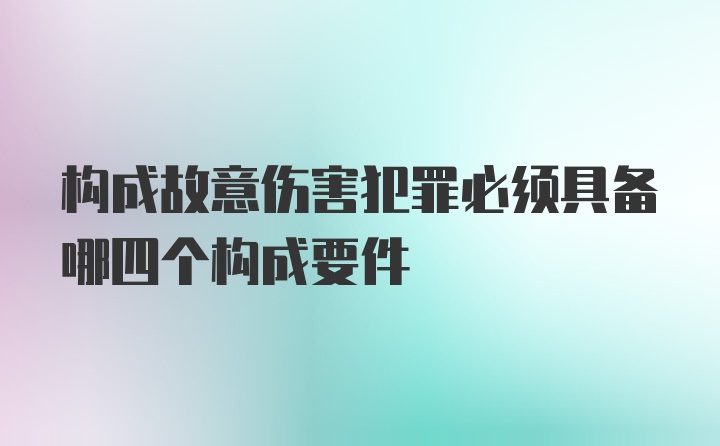 构成故意伤害犯罪必须具备哪四个构成要件