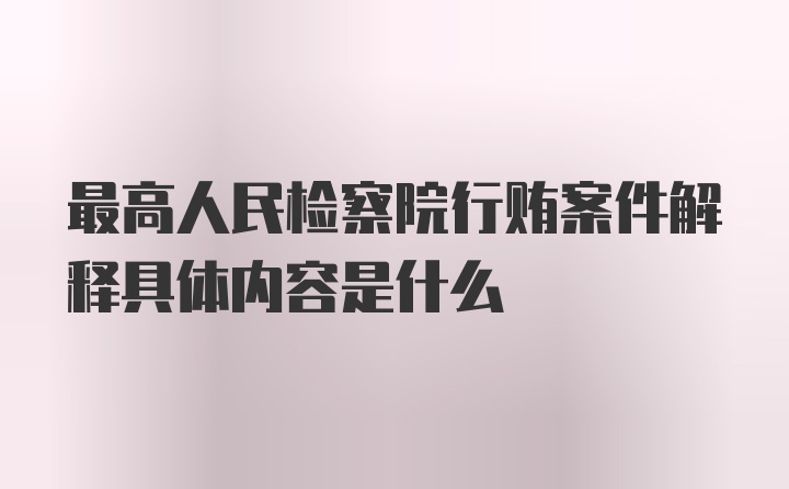 最高人民检察院行贿案件解释具体内容是什么