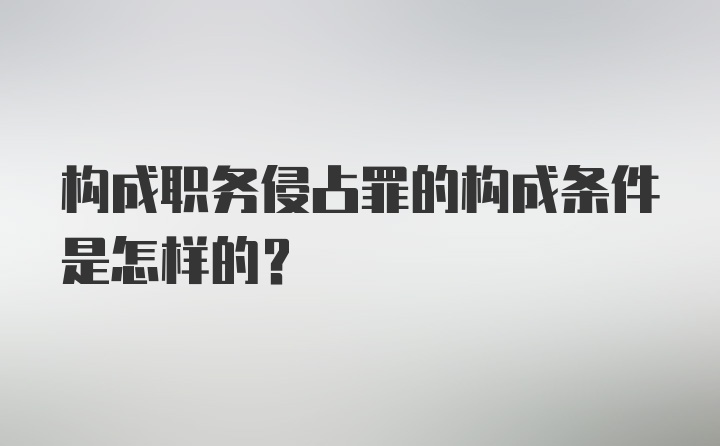 构成职务侵占罪的构成条件是怎样的?