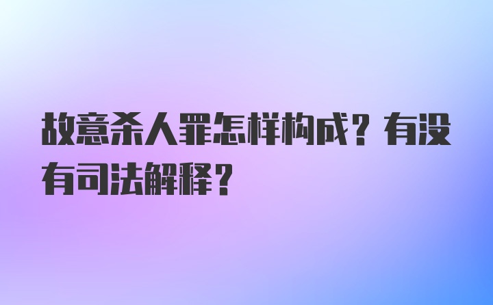 故意杀人罪怎样构成？有没有司法解释？