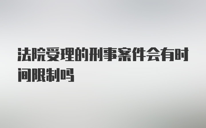 法院受理的刑事案件会有时间限制吗