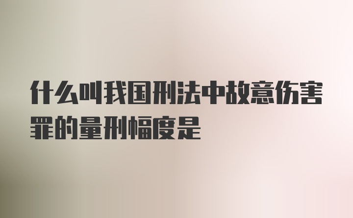 什么叫我国刑法中故意伤害罪的量刑幅度是