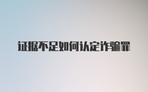 证据不足如何认定诈骗罪