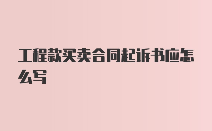 工程款买卖合同起诉书应怎么写